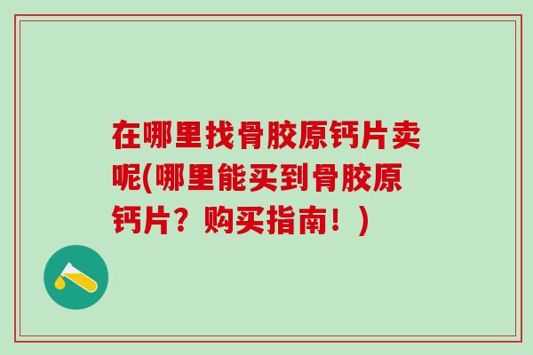 在哪里找骨胶原钙片卖呢(哪里能买到骨胶原钙片？购买指南！)