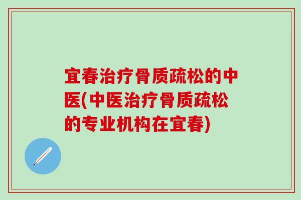 宜春治疗骨质疏松的中医(中医治疗骨质疏松的专业机构在宜春)