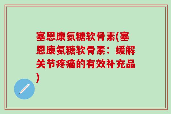 塞恩康氨糖软骨素(塞恩康氨糖软骨素：缓解关节疼痛的有效补充品)
