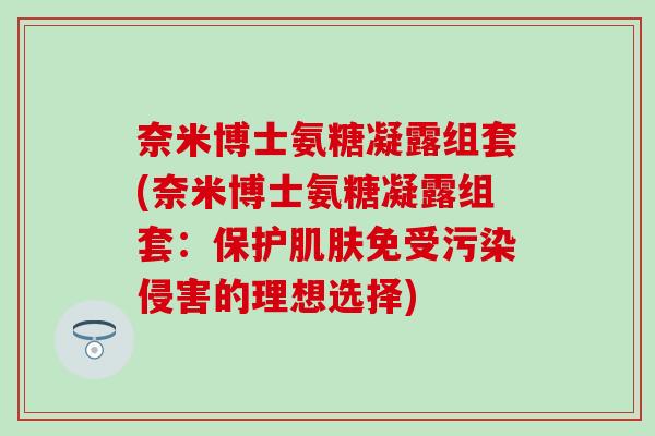 奈米博士氨糖凝露组套(奈米博士氨糖凝露组套：保护肌肤免受污染侵害的理想选择)