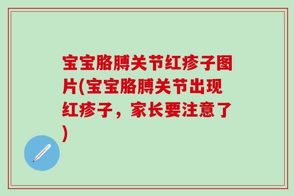 宝宝胳膊关节红疹子图片(宝宝胳膊关节出现红疹子，家长要注意了)
