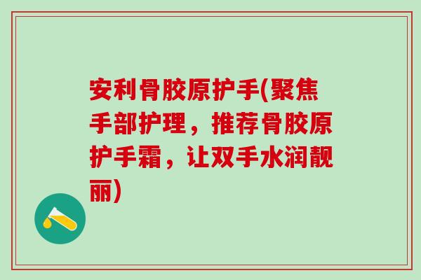 安利骨胶原护手(聚焦手部护理,推荐骨胶原护手霜,让双手水润靓丽) 安利骨胶原护手(聚焦手部护理,推荐骨胶原护手霜,让双手水润靓丽)