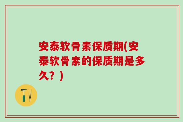 安泰软骨素保质期(安泰软骨素的保质期是多久？)