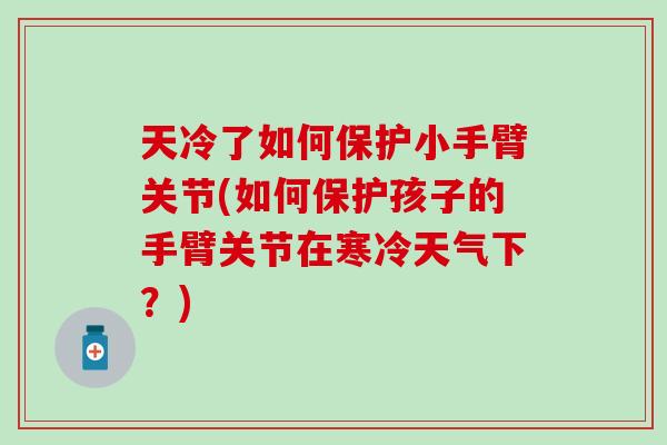天冷了如何保护小手臂关节(如何保护孩子的手臂关节在寒冷天气下？)