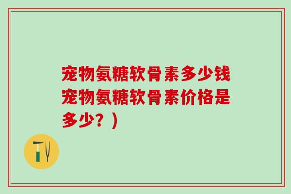 宠物氨糖软骨素多少钱宠物氨糖软骨素价格是多少？)