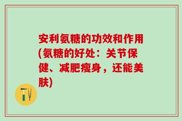 安利氨糖的功效和作用(氨糖的好处:关节保健、瘦身,还能美肤) 安利氨糖的功效和作用(氨糖的好处:关节保健、瘦身,还能美肤)