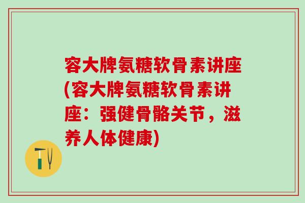 容大牌氨糖软骨素讲座(容大牌氨糖软骨素讲座:强健骨骼关节,滋养人体健康) 容大牌氨糖软骨素讲座(容大牌氨糖软骨素讲座:强健骨骼关节,滋养人体健康)