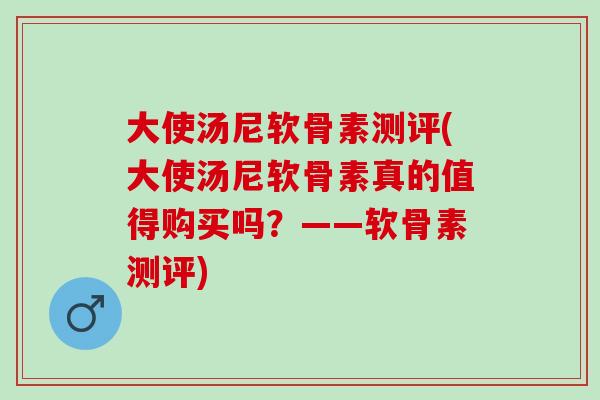 大使汤尼软骨素测评(大使汤尼软骨素真的值得购买吗？——软骨素测评)