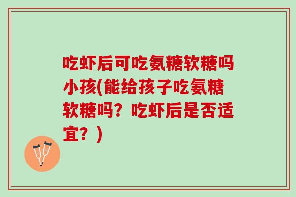 吃虾后可吃氨糖软糖吗小孩(能给孩子吃氨糖软糖吗？吃虾后是否适宜？)