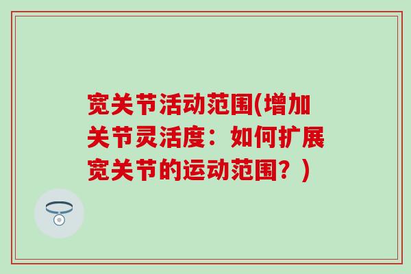 宽关节活动范围(增加关节灵活度：如何扩展宽关节的运动范围？)