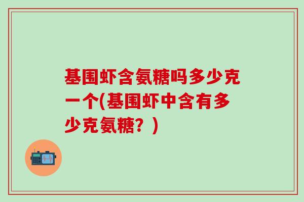 基围虾含氨糖吗多少克一个(基围虾中含有多少克氨糖?) 基围虾含氨糖吗多少克一个(基围虾中含有多少克氨糖?)