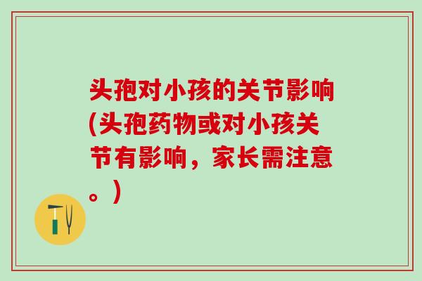 头孢对小孩的关节影响(头孢药物或对小孩关节有影响，家长需注意。)