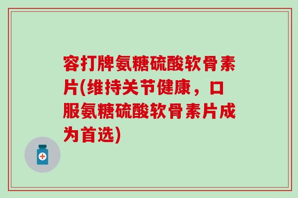 容打牌氨糖硫酸软骨素片(维持关节健康，口服氨糖硫酸软骨素片成为首选)