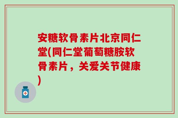 安糖软骨素片北京同仁堂(同仁堂葡萄糖胺软骨素片，关爱关节健康)