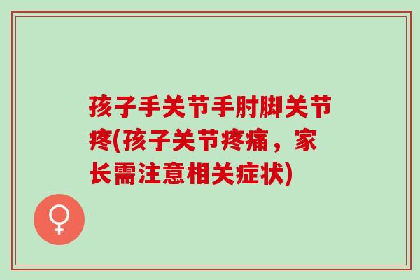 孩子手关节手肘脚关节疼(孩子关节疼痛，家长需注意相关症状)
