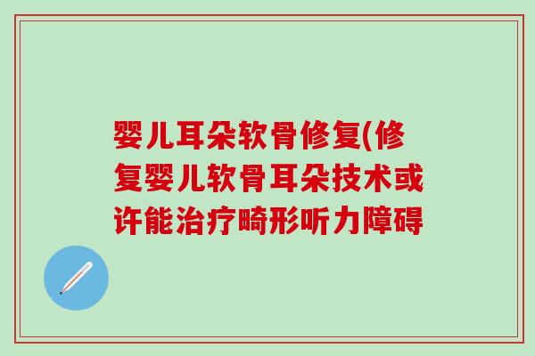 婴儿耳朵软骨修复(修复婴儿软骨耳朵技术或许能畸形听力障碍 婴儿耳朵软骨修复(修复婴儿软骨耳朵技术或许能畸形听力障碍