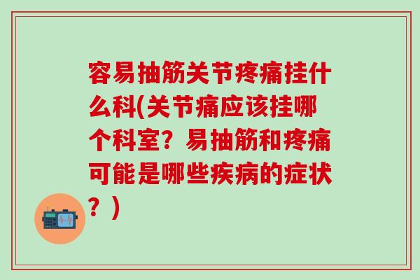 容易抽筋关节疼痛挂什么科(关节痛应该挂哪个科室？易抽筋和疼痛可能是哪些疾病的症状？)