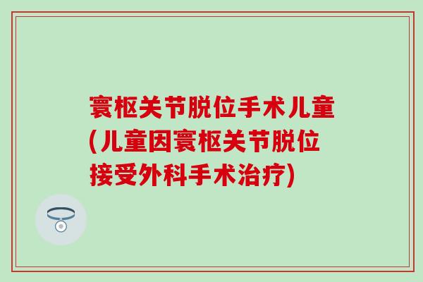 寰枢关节脱位手术儿童(儿童因寰枢关节脱位接受外科手术治疗)