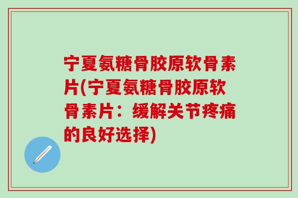 宁夏氨糖骨胶原软骨素片(宁夏氨糖骨胶原软骨素片：缓解关节疼痛的良好选择)