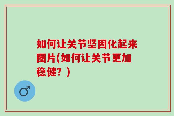 如何让关节坚固化起来图片(如何让关节更加稳健？)