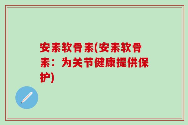 安素软骨素(安素软骨素：为关节健康提供保护)
