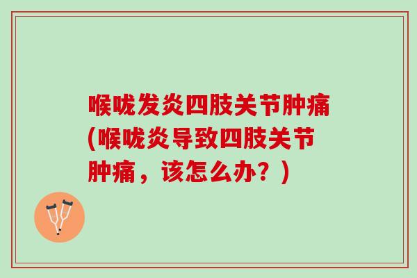 喉咙发炎四肢关节肿痛(喉咙炎导致四肢关节肿痛，该怎么办？)