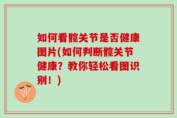 如何看髋关节是否健康图片(如何判断髋关节健康？教你轻松看图识别！)