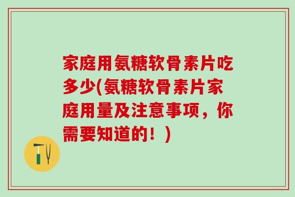 家庭用氨糖软骨素片吃多少(氨糖软骨素片家庭用量及注意事项，你需要知道的！)