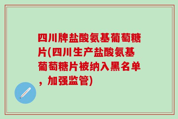 四川牌盐酸氨基葡萄糖片(四川生产盐酸氨基葡萄糖片被纳入黑名单，加强监管)