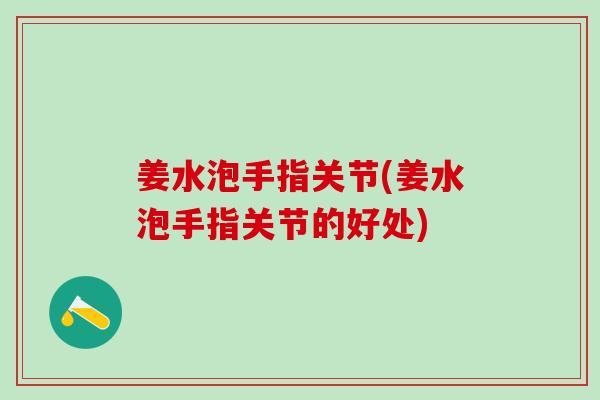 姜水泡手指关节(姜水泡手指关节的好处)