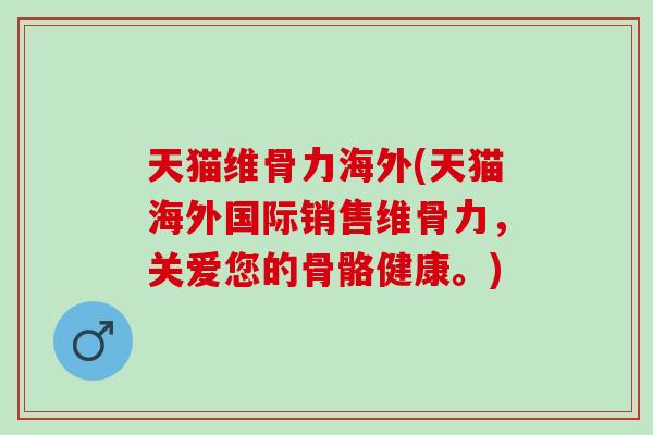 天猫维骨力海外(天猫海外国际销售维骨力，关爱您的骨骼健康。)