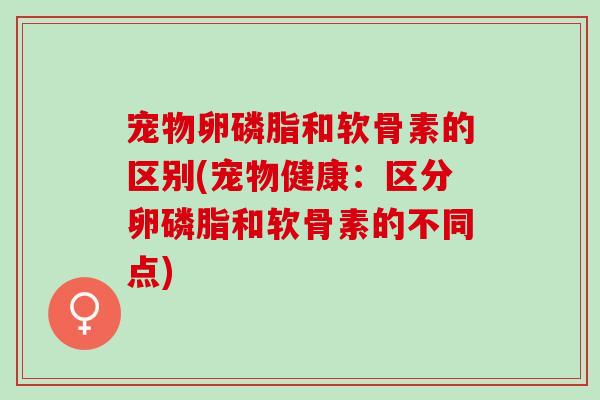 宠物卵磷脂和软骨素的区别(宠物健康：区分卵磷脂和软骨素的不同点)