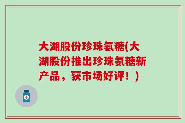 大湖股份珍珠氨糖(大湖股份推出珍珠氨糖新产品，获市场好评！)