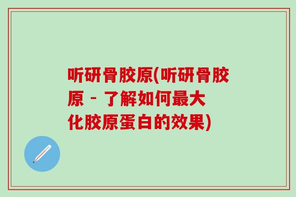 听研骨胶原(听研骨胶原 - 了解如何最大化胶原蛋白的效果)