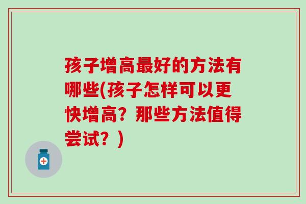 孩子增高好的方法有哪些(孩子怎样可以更快增高?那些方法值得尝试?) 孩子增高好的方法有哪些(孩子怎样可以更快增高?那些方法值得尝试?)