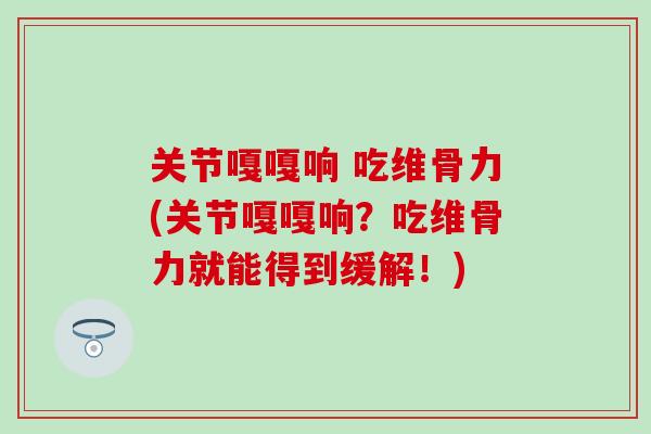 关节嘎嘎响 吃维骨力(关节嘎嘎响？吃维骨力就能得到缓解！)
