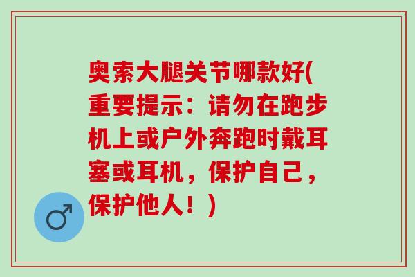 奥索大腿关节哪款好(重要提示:请勿在跑步机上或户外奔跑时戴耳塞或耳机,保护自己,保护他人!) 奥索大腿关节哪款好(重要提示:请勿在跑步机上或户外奔跑时戴耳塞或耳机,保护自己,保护他人!)