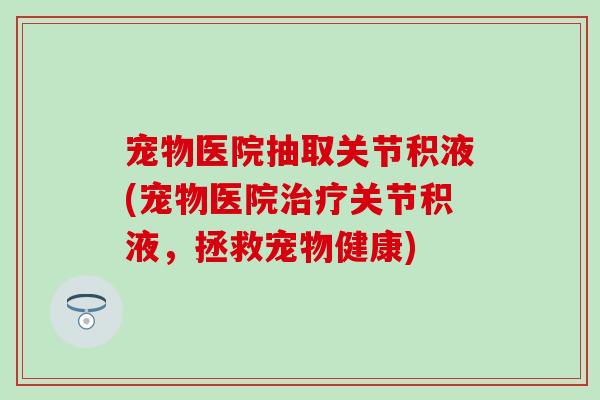 宠物医院抽取关节积液(宠物医院治疗关节积液，拯救宠物健康)