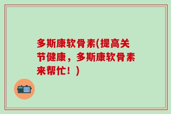 多斯康软骨素(提高关节健康，多斯康软骨素来帮忙！)