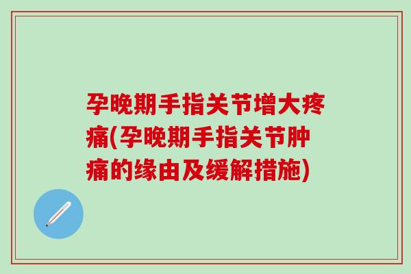 孕晚期手指关节增大疼痛(孕晚期手指关节肿痛的缘由及缓解措施)