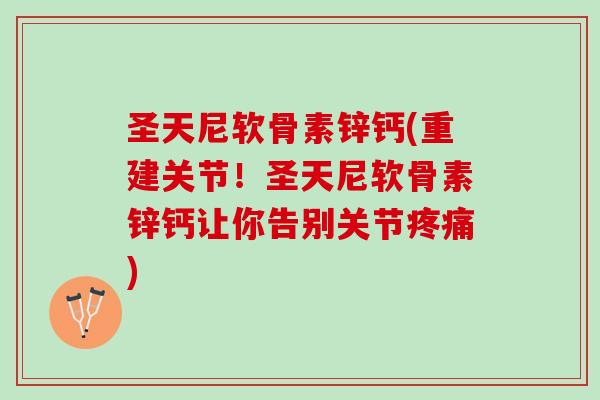 圣天尼软骨素锌钙(重建关节！圣天尼软骨素锌钙让你告别关节疼痛)