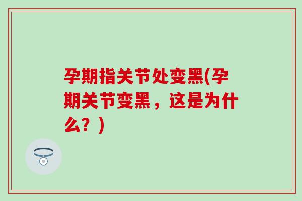 孕期指关节处变黑(孕期关节变黑，这是为什么？)