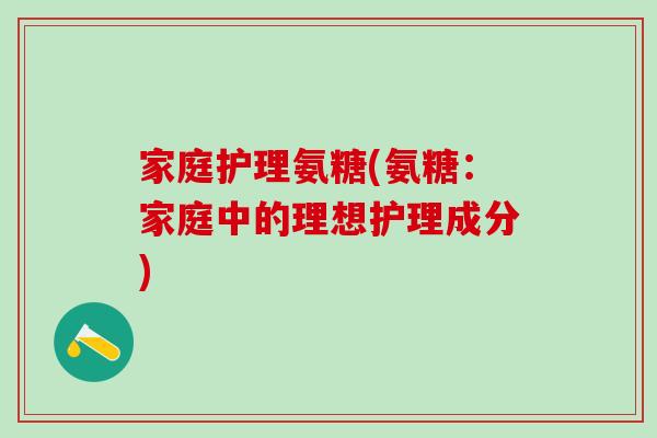 家庭护理氨糖(氨糖：家庭中的理想护理成分)