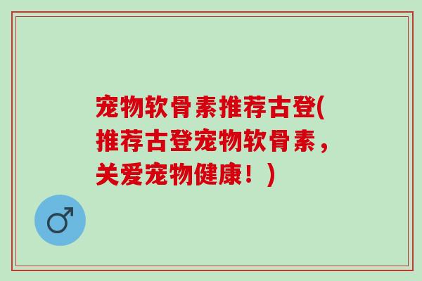 宠物软骨素推荐古登(推荐古登宠物软骨素，关爱宠物健康！)