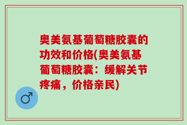 奥美氨基葡萄糖胶囊的功效和价格(奥美氨基葡萄糖胶囊：缓解关节疼痛，价格亲民)