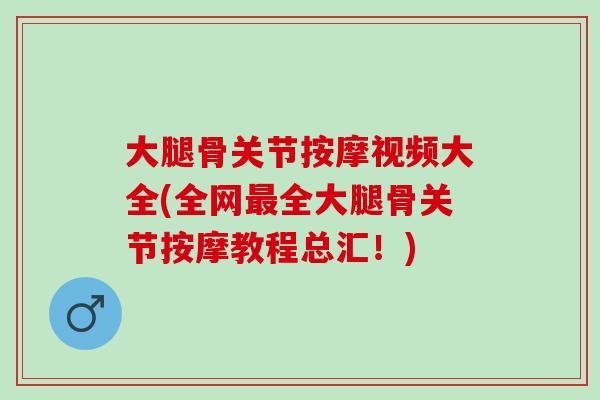 大腿骨关节按摩视频大全(全网全大腿骨关节按摩教程总汇!) 大腿骨关节按摩视频大全(全网全大腿骨关节按摩教程总汇!)