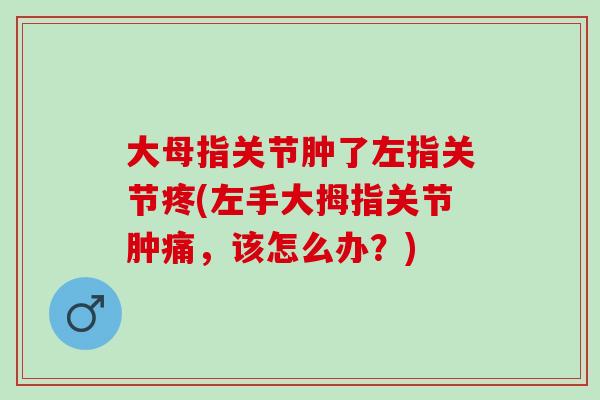 大母指关节肿了左指关节疼(左手大拇指关节肿痛，该怎么办？)
