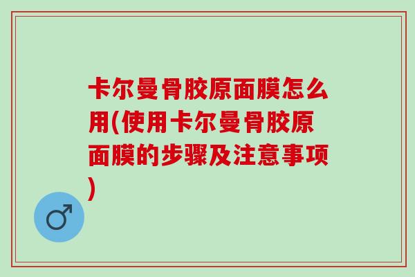 卡尔曼骨胶原面膜怎么用(使用卡尔曼骨胶原面膜的步骤及注意事项)