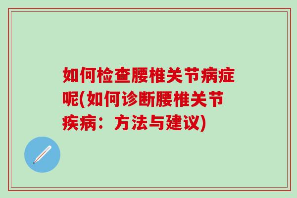 如何检查腰椎关节病症呢(如何诊断腰椎关节疾病：方法与建议)