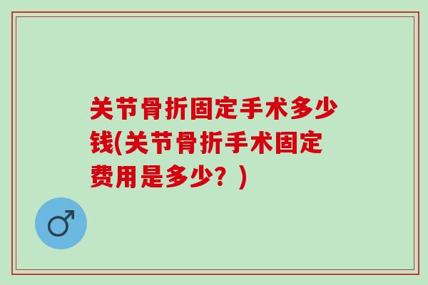 关节骨折固定手术多少钱(关节骨折手术固定费用是多少？)